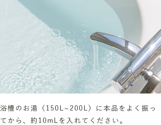 浴槽のお湯（150L~200L）に本品をよく振ってから、約10mLを入れてください。